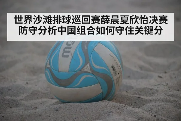 世界沙滩排球巡回赛薛晨夏欣怡决赛防守分析中国组合如何守住关键分（ggbet）