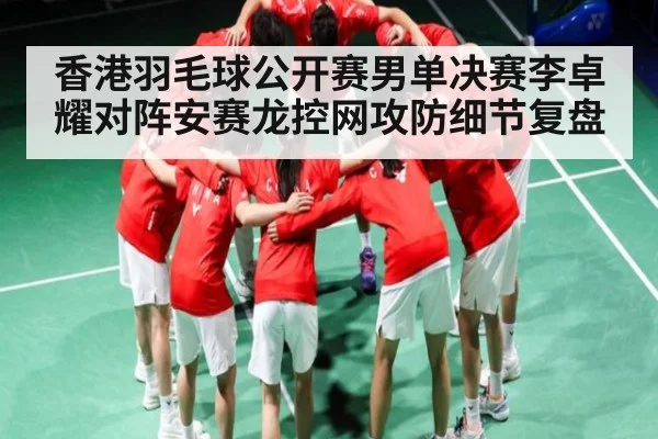 香港羽毛球公开赛男单决赛李卓耀对阵安赛龙控网攻防细节复盘 | ggbet
