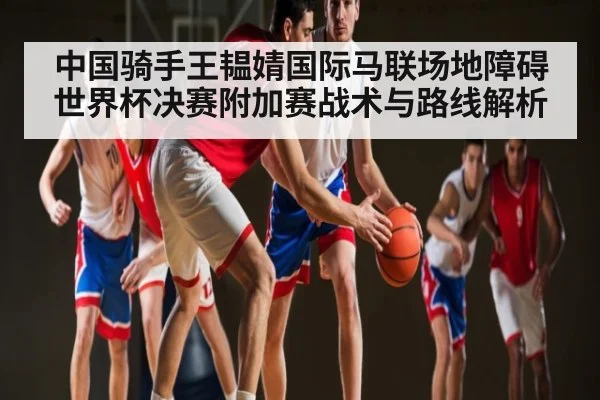 中国骑手王韫婧国际马联场地障碍世界杯决赛附加赛战术与路线解析（ggbet）