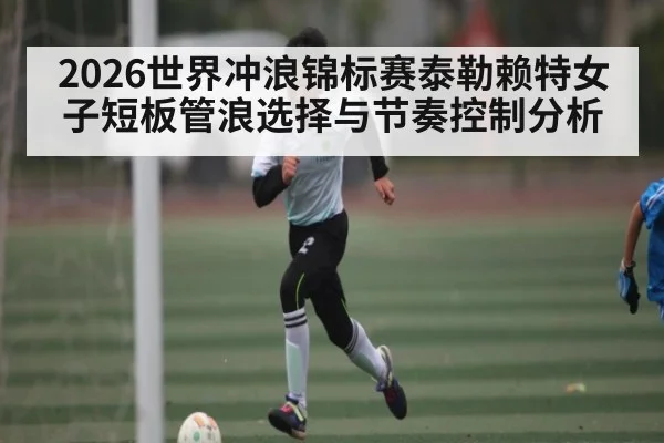 2026世界冲浪锦标赛泰勒赖特女子短板管浪选择与节奏控制分析 - ggbet