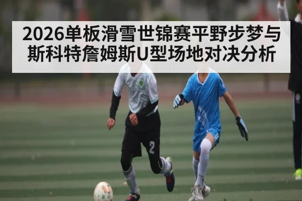 2026单板滑雪世锦赛平野步梦与斯科特詹姆斯U型场地对决分析（ggbet）