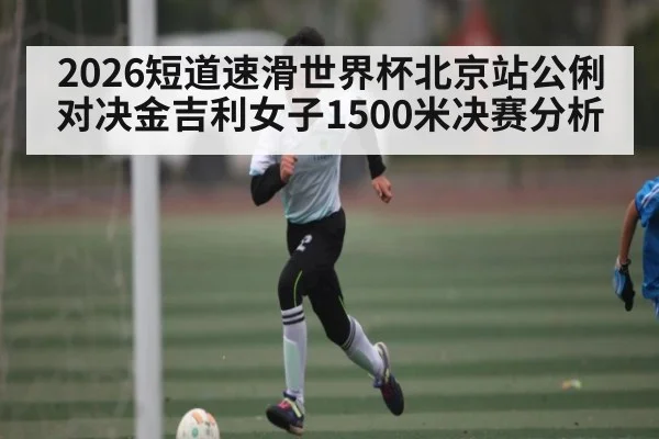 2026短道速滑世界杯北京站公俐对决金吉利女子1500米决赛分析