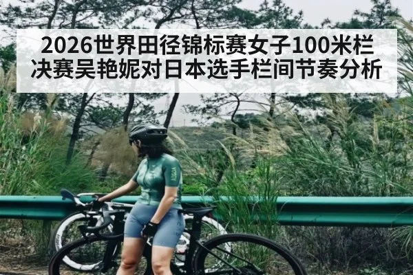 2026世界田径锦标赛女子100米栏决赛吴艳妮对日本选手栏间节奏分析
