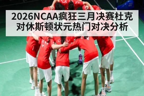 2026NCAA疯狂三月决赛杜克对休斯顿状元热门对决分析
