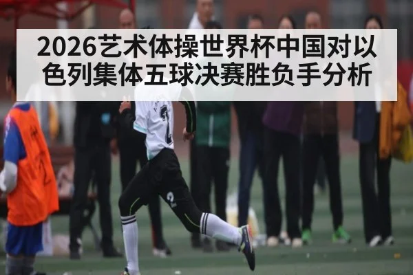 2026艺术体操世界杯中国对以色列集体五球决赛胜负手分析