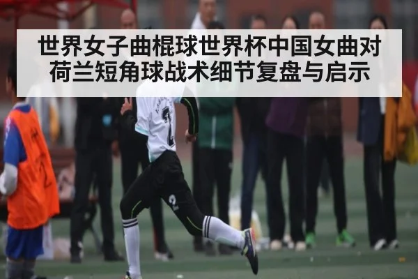 世界女子曲棍球世界杯中国女曲对荷兰短角球战术细节复盘与启示 | ggbet