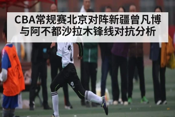 CBA常规赛北京对阵新疆曾凡博与阿不都沙拉木锋线对抗分析（ggbet）